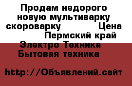 Продам недорого новую мультиварку-скороварку Polaris › Цена ­ 2 700 - Пермский край Электро-Техника » Бытовая техника   